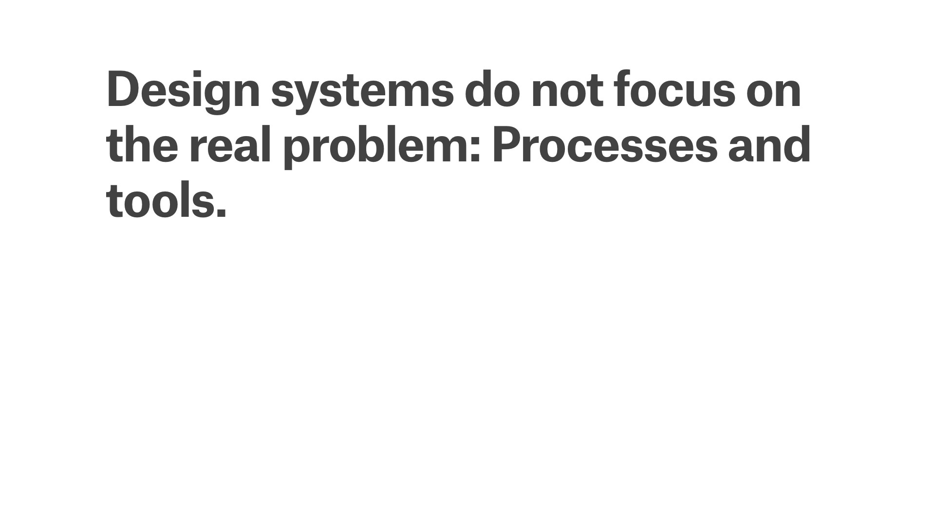 Design systems do not focus on the real problem: processes and tools.