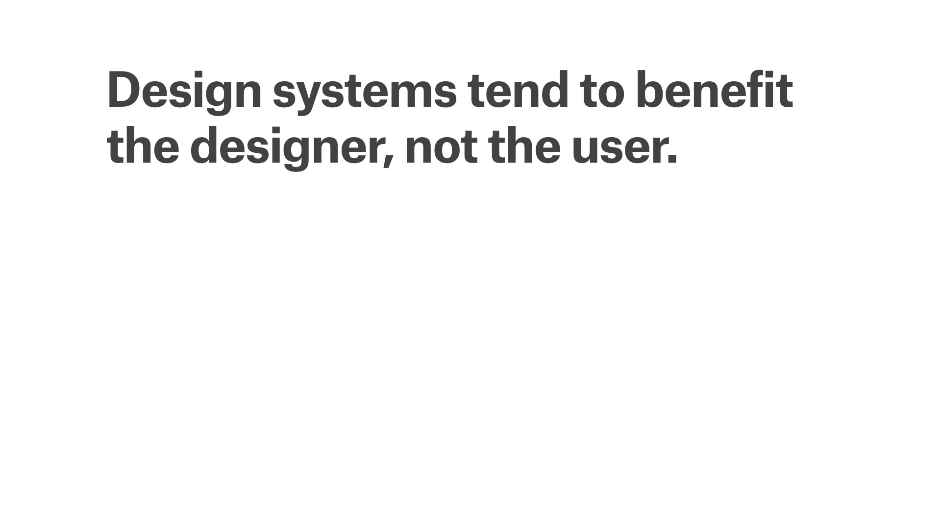 Design systems tend to benefit the designer, not the user.