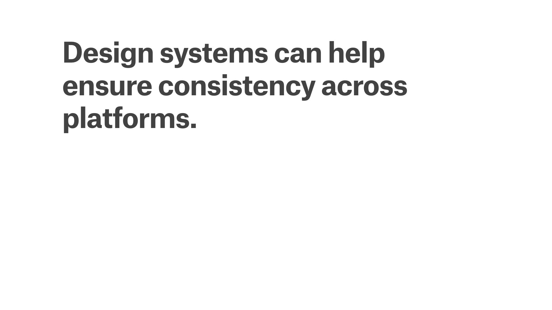 Design systems help ensuring consistency across platforms.