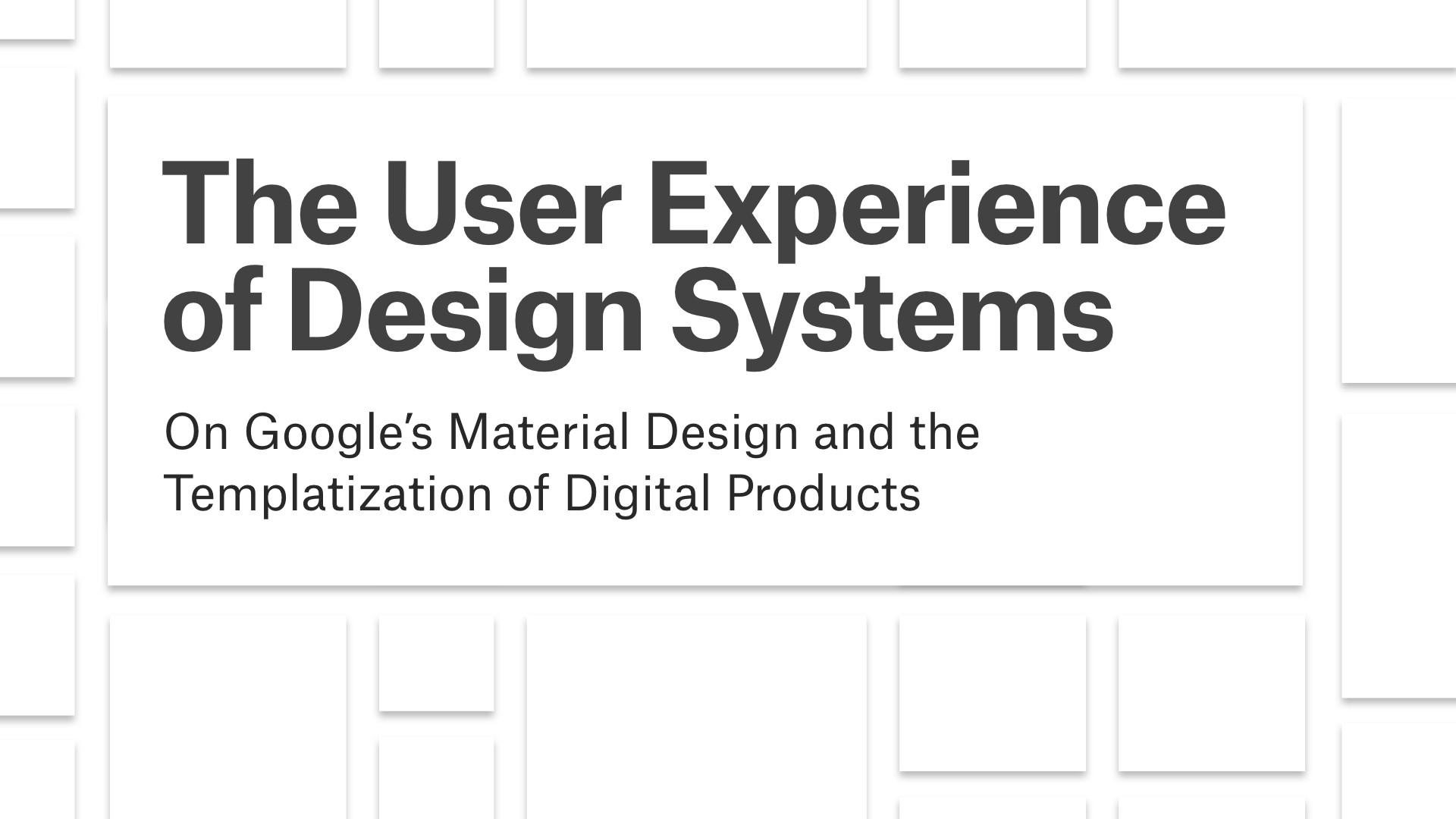 Cover slide that writes: The User Experience of Design Systems,On Google’s Material Design and the Templatization of Digital Products. 